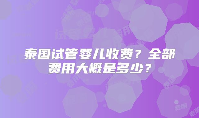 泰国试管婴儿收费?全部费用大概是多少?
