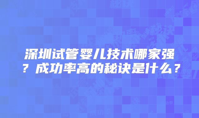 深圳试管婴儿技术哪家强?成功率高的秘诀是什么?