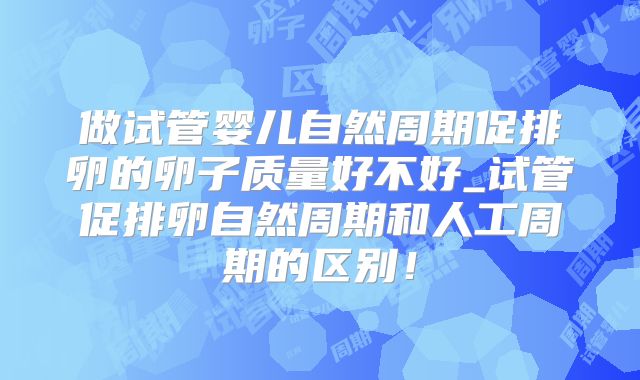 做试管婴儿自然周期促排卵的卵子质量好不好_试管促排卵自然周期和人工周期的区别！