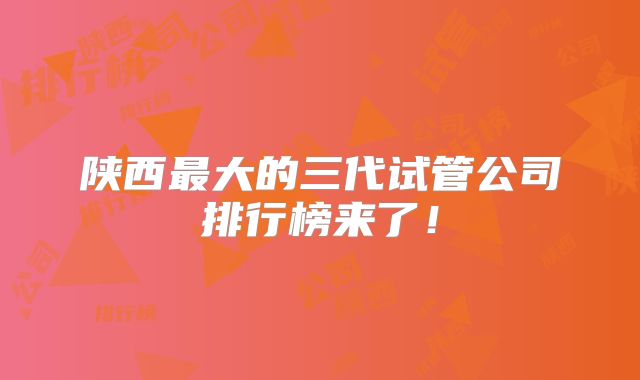 陕西最大的三代试管公司排行榜来了！