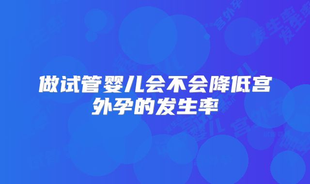 做试管婴儿会不会降低宫外孕的发生率