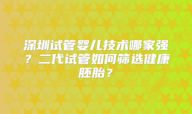 深圳试管婴儿技术哪家强？二代试管如何筛选健康胚胎？
