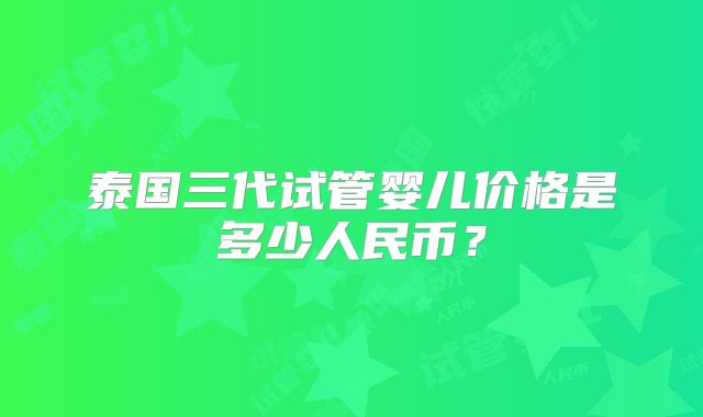 泰国三代试管婴儿价格是多少人民币?