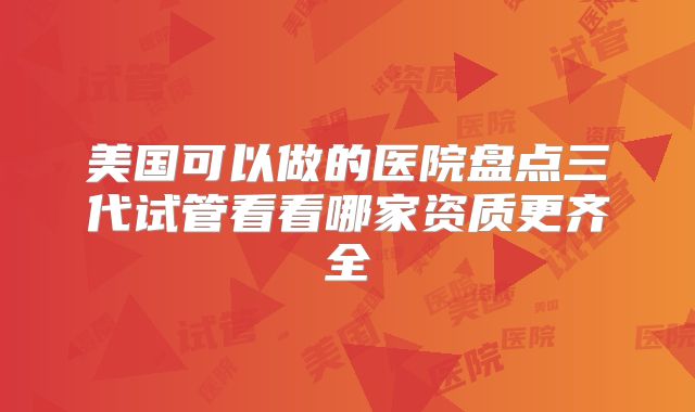美国可以做的医院盘点三代试管看看哪家资质更齐全