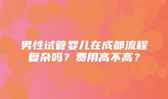 男性试管婴儿在成都流程复杂吗?费用高不高?
