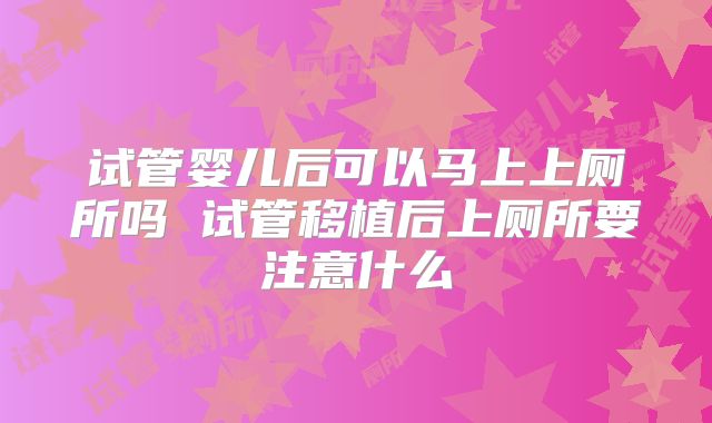 试管婴儿后可以马上上厕所吗 试管移植后上厕所要注意什么