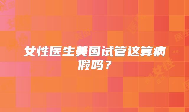 女性医生美国试管这算病假吗?