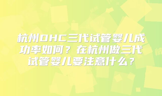 杭州DHC三代试管婴儿成功率如何?在杭州做三代试管婴儿要注意什么?