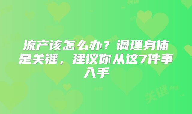 流产该怎么办？调理身体是关键，建议你从这7件事入手