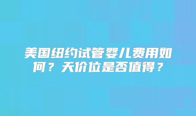 美国纽约试管婴儿费用如何?天价位是否值得?