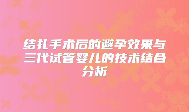 结扎手术后的避孕效果与三代试管婴儿的技术结合分析