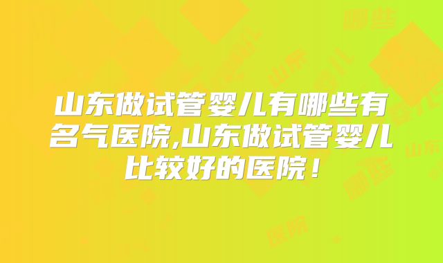 山东做试管婴儿有哪些有名气医院,山东做试管婴儿比较好的医院!