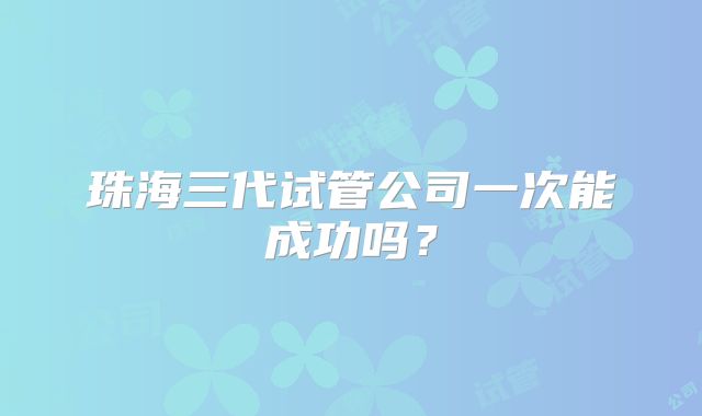 珠海三代试管公司一次能成功吗?