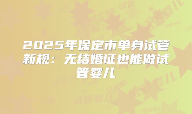 2025年保定市单身试管新规：无结婚证也能做试管婴儿