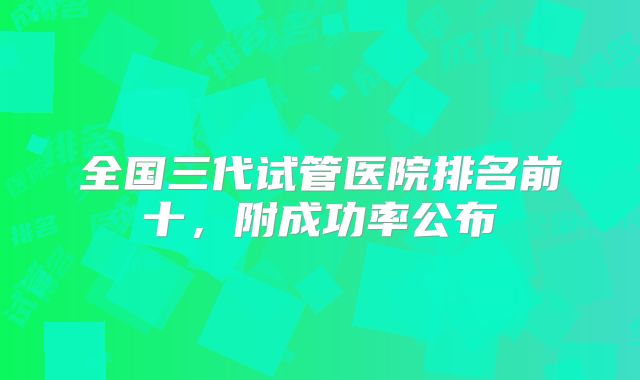 全国三代试管医院排名前十，附成功率公布