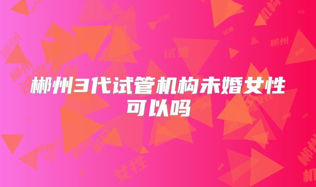 郴州3代试管机构未婚女性可以吗