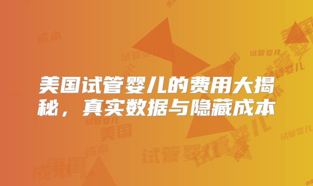 美国试管婴儿的费用大揭秘，真实数据与隐藏成本