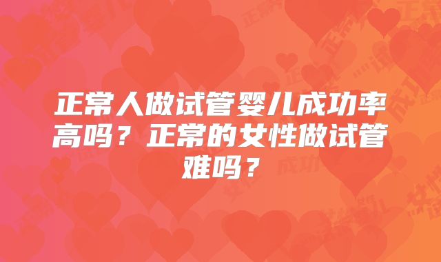 正常人做试管婴儿成功率高吗？正常的女性做试管难吗？