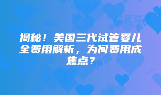 揭秘！美国三代试管婴儿全费用解析，为何费用成焦点？
