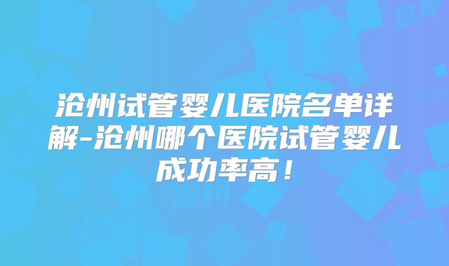 沧州试管婴儿医院名单详解-沧州哪个医院试管婴儿成功率高!