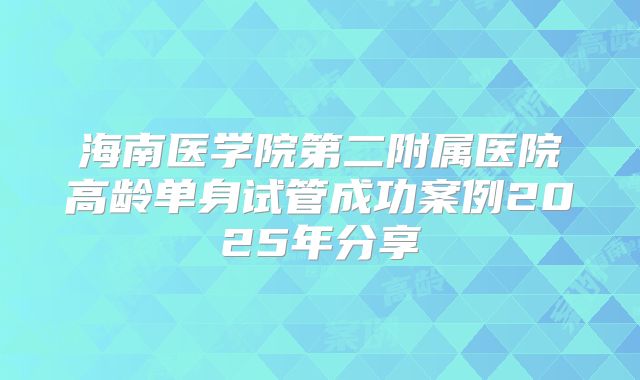 海南医学院第二附属医院高龄单身试管成功案例2025年分享