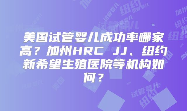 美国试管婴儿成功率哪家高？加州HRC JJ、纽约新希望生殖医院等机构如何？