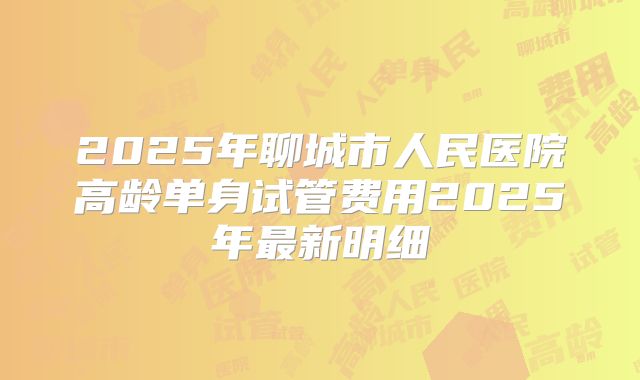 2025年聊城市人民医院高龄单身试管费用2025年最新明细