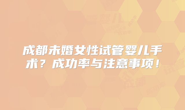 成都未婚女性试管婴儿手术?成功率与注意事项!