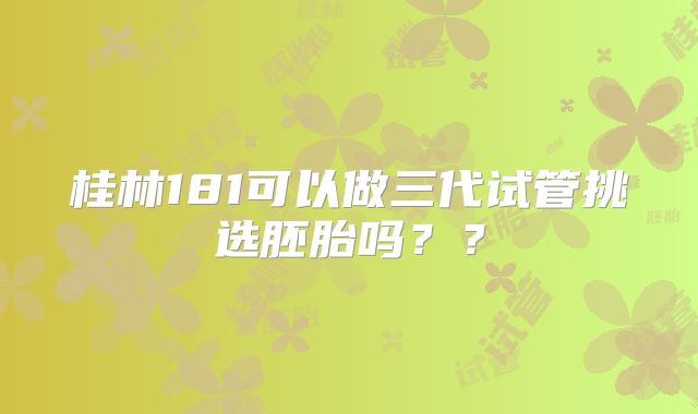 桂林181可以做三代试管挑选胚胎吗??