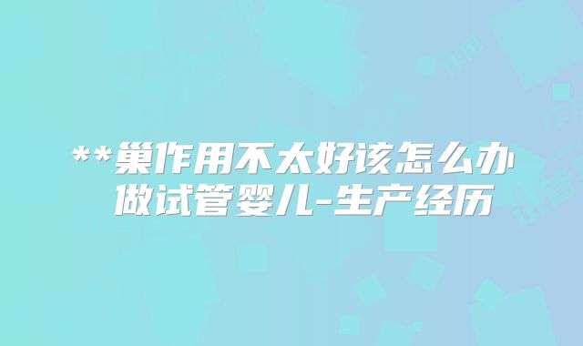 **巢作用不太好该怎么办 做试管婴儿-生产经历