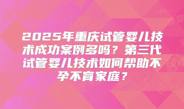 2025年重庆试管婴儿技术成功案例多吗？第三代试管婴儿技术如何帮助不孕不育家庭？