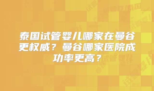泰国试管婴儿哪家在曼谷更权威?曼谷哪家医院成功率更高?