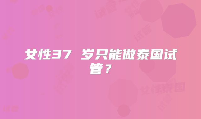 女性37 岁只能做泰国试管?