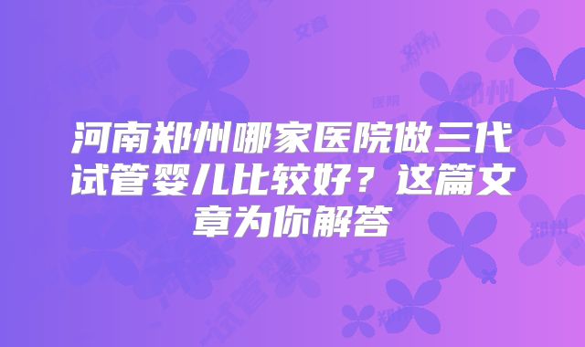 河南郑州哪家医院做三代试管婴儿比较好？这篇文章为你解答