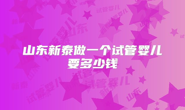 山东新泰做一个试管婴儿要多少钱