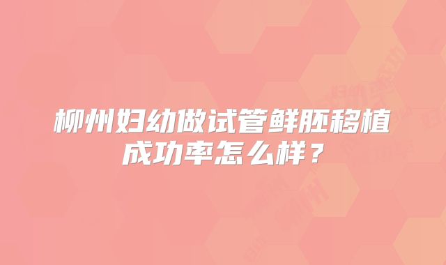 柳州妇幼做试管鲜胚移植成功率怎么样？