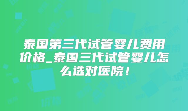 泰国第三代试管婴儿费用价格_泰国三代试管婴儿怎么选对医院！