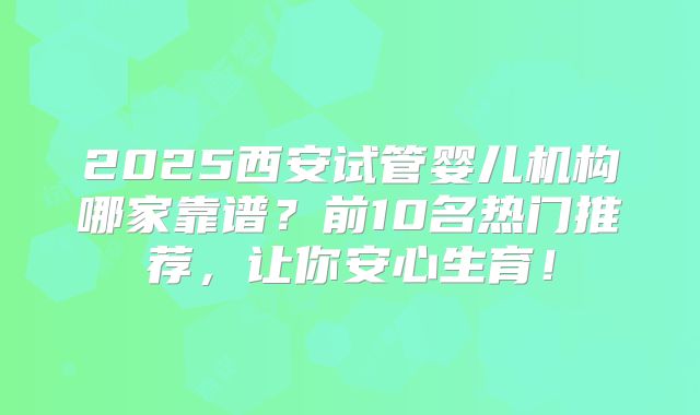 2025西安试管婴儿机构哪家靠谱？前10名热门推荐，让你安心生育！