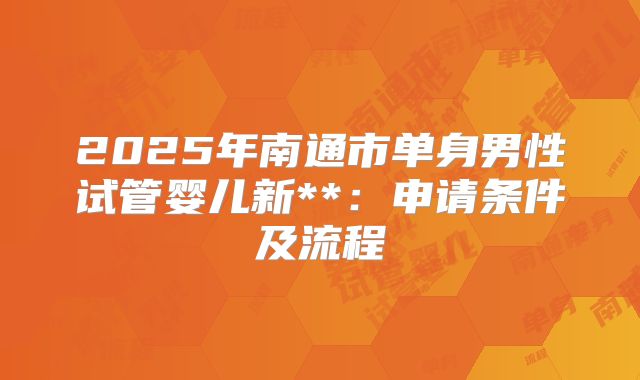 2025年南通市单身男性试管婴儿新**:申请条件及流程