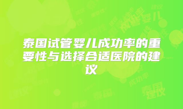 泰国试管婴儿成功率的重要性与选择合适医院的建议