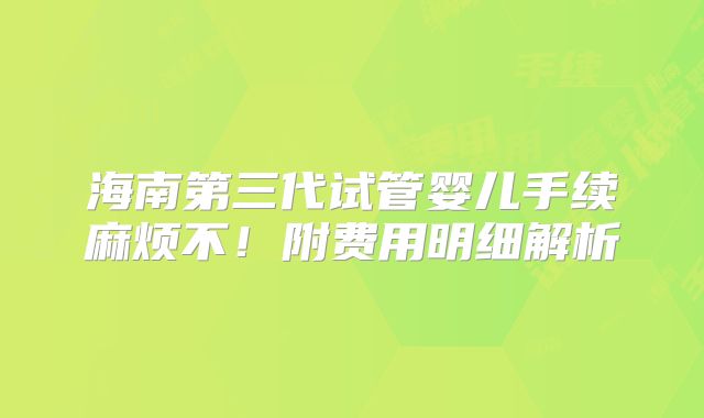 海南第三代试管婴儿手续麻烦不!附费用明细解析