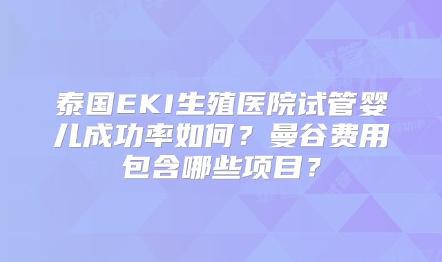 泰国EKI生殖医院试管婴儿成功率如何?曼谷费用包含哪些项目?