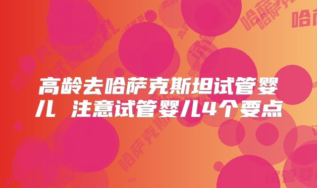 高龄去哈萨克斯坦试管婴儿 注意试管婴儿4个要点