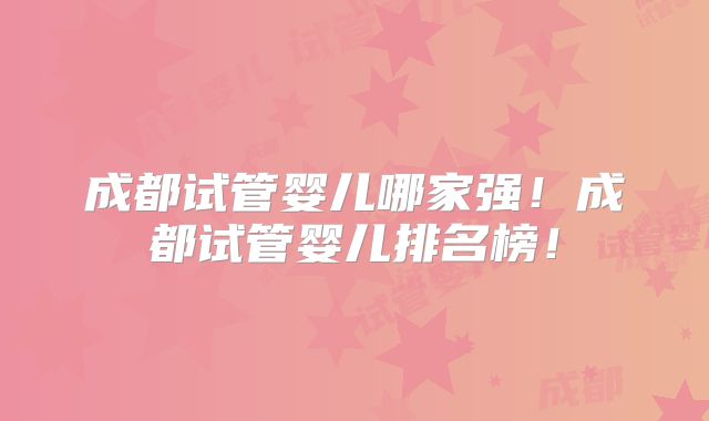 成都试管婴儿哪家强!成都试管婴儿排名榜!
