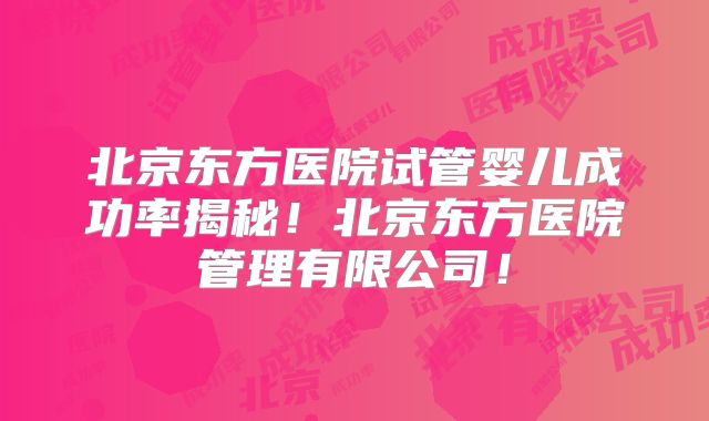 北京东方医院试管婴儿成功率揭秘！北京东方医院管理有限公司！