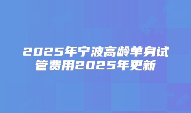 2025年宁波高龄单身试管费用2025年更新