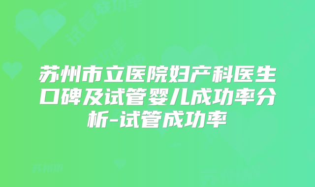 苏州市立医院妇产科医生口碑及试管婴儿成功率分析-试管成功率
