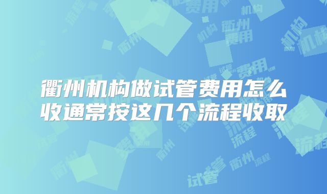 衢州机构做试管费用怎么收通常按这几个流程收取