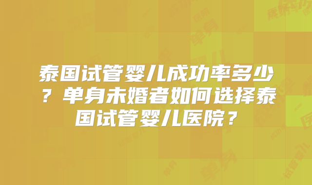泰国试管婴儿成功率多少？单身未婚者如何选择泰国试管婴儿医院？