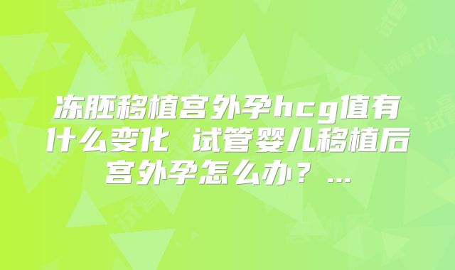 冻胚移植宫外孕hcg值有什么变化 试管婴儿移植后宫外孕怎么办？...